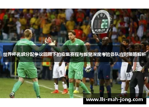 世界杯名额分配争议回顾下的密集赛程与板凳深度考验各队应对策略解析