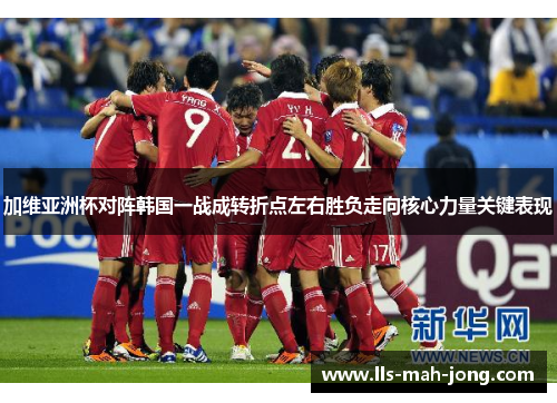 加维亚洲杯对阵韩国一战成转折点左右胜负走向核心力量关键表现 加维亚洲杯对阵韩国一战成转折点左右胜负走向核心力量关键表现