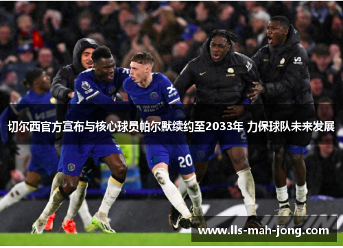 切尔西官方宣布与核心球员帕尔默续约至2033年 力保球队未来发展 切尔西官方宣布与核心球员帕尔默续约至2033年 力保球队未来发展