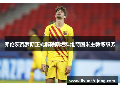 弗伦茨瓦罗斯正式解除斯坦科维奇国米主教练职务