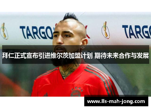拜仁正式宣布引进维尔茨加盟计划 期待未来合作与发展 拜仁正式宣布引进维尔茨加盟计划 期待未来合作与发展