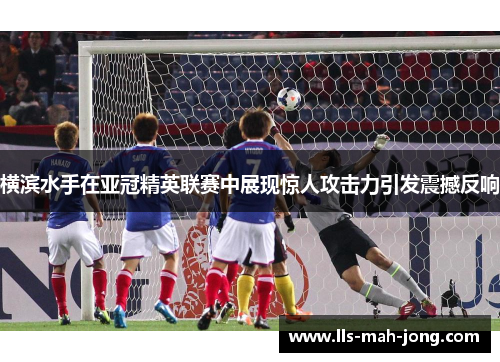 横滨水手在亚冠精英联赛中展现惊人攻击力引发震撼反响 横滨水手在亚冠精英联赛中展现惊人攻击力引发震撼反响