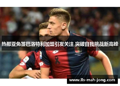 热那亚免签巴洛特利加盟引发关注 突破自我挑战新高峰 热那亚免签巴洛特利加盟引发关注 突破自我挑战新高峰