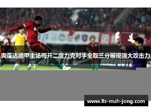 奥蓬达德甲主场梅开二度力克对手全取三分展现强大攻击力 奥蓬达德甲主场梅开二度力克对手全取三分展现强大攻击力