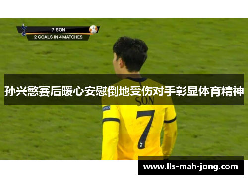 孙兴慜赛后暖心安慰倒地受伤对手彰显体育精神 孙兴慜赛后暖心安慰倒地受伤对手彰显体育精神