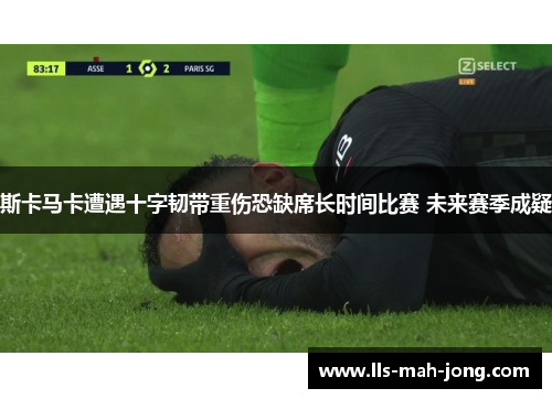 斯卡马卡遭遇十字韧带重伤恐缺席长时间比赛 未来赛季成疑 斯卡马卡遭遇十字韧带重伤恐缺席长时间比赛 未来赛季成疑