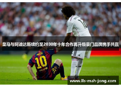 皇马与阿迪达斯续约至2030年十年合作再升级豪门品牌携手共赢 皇马与阿迪达斯续约至2030年十年合作再升级豪门品牌携手共赢
