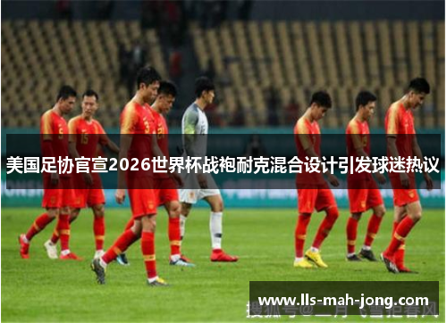 美国足协官宣2026世界杯战袍耐克混合设计引发球迷热议 美国足协官宣2026世界杯战袍耐克混合设计引发球迷热议