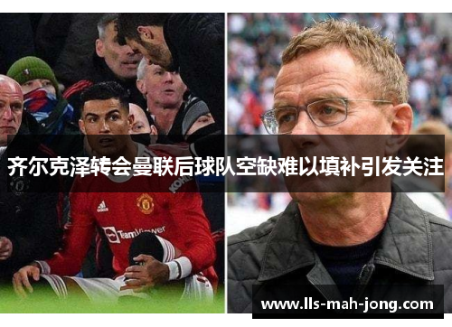 齐尔克泽转会曼联后球队空缺难以填补引发关注 齐尔克泽转会曼联后球队空缺难以填补引发关注
