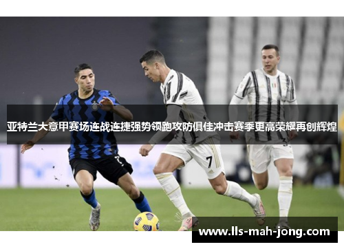 亚特兰大意甲赛场连战连捷强势领跑攻防俱佳冲击赛季更高荣耀再创辉煌 亚特兰大意甲赛场连战连捷强势领跑攻防俱佳冲击赛季更高荣耀再创辉煌